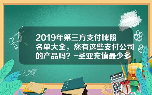 2019年第三方支付牌照名单大全，您有这些支付公司的产品吗？-圣亚充值最少多少