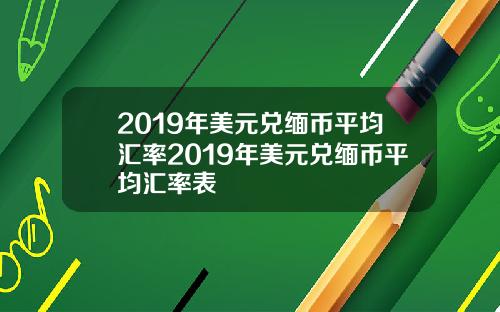 2019年美元兑缅币平均汇率2019年美元兑缅币平均汇率表