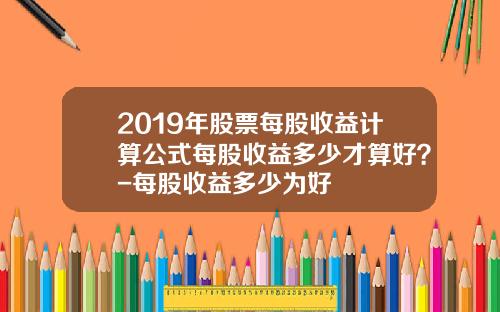 2019年股票每股收益计算公式每股收益多少才算好？-每股收益多少为好