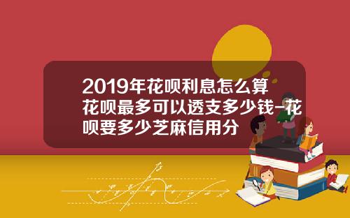 2019年花呗利息怎么算花呗最多可以透支多少钱-花呗要多少芝麻信用分