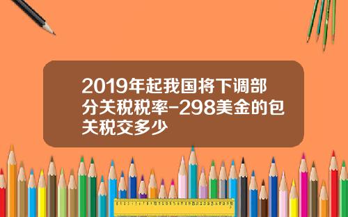 2019年起我国将下调部分关税税率-298美金的包关税交多少