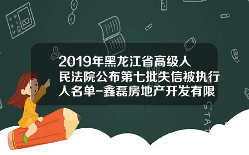 2019年黑龙江省高级人民法院公布第七批失信被执行人名单-鑫磊房地产开发有限公司