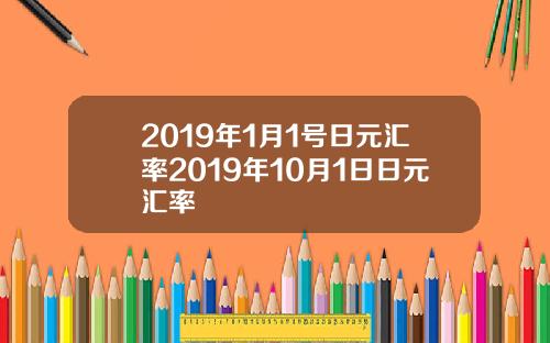 2019年1月1号日元汇率2019年10月1日日元汇率