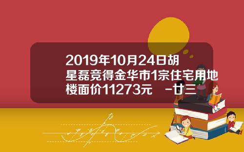 2019年10月24日胡星磊竞得金华市1宗住宅用地楼面价11273元㎡-廿三里资讯股票指数