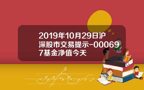 2019年10月29日沪深股市交易提示-000697基金净值今天