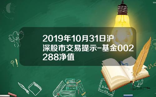 2019年10月31日沪深股市交易提示-基金002288净值