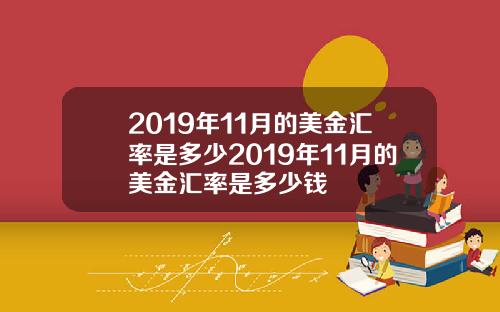 2019年11月的美金汇率是多少2019年11月的美金汇率是多少钱