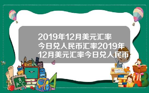 2019年12月美元汇率今日兑人民币汇率2019年12月美元汇率今日兑人民币汇率是多少