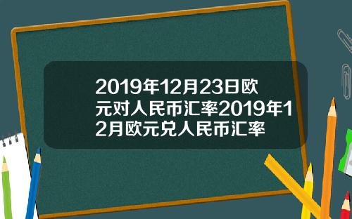 2019年12月23日欧元对人民币汇率2019年12月欧元兑人民币汇率