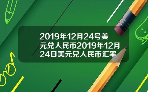 2019年12月24号美元兑人民币2019年12月24日美元兑人民币汇率