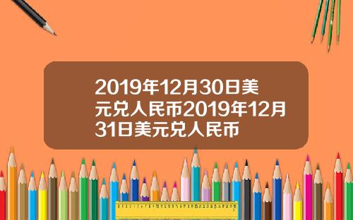 2019年12月30日美元兑人民币2019年12月31日美元兑人民币