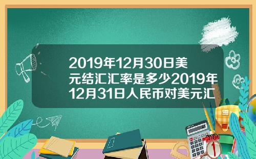 2019年12月30日美元结汇汇率是多少2019年12月31日人民币对美元汇率是多少
