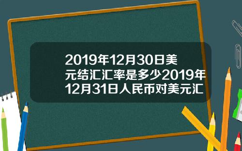 2019年12月30日美元结汇汇率是多少2019年12月31日人民币对美元汇率是多少