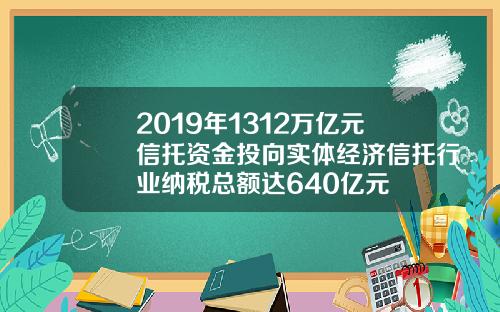 2019年1312万亿元信托资金投向实体经济信托行业纳税总额达640亿元