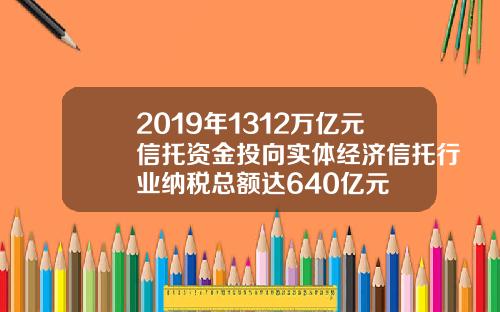 2019年1312万亿元信托资金投向实体经济信托行业纳税总额达640亿元
