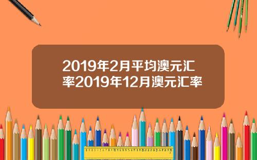 2019年2月平均澳元汇率2019年12月澳元汇率