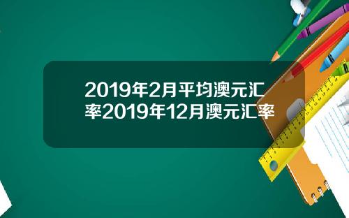 2019年2月平均澳元汇率2019年12月澳元汇率