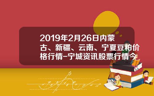 2019年2月26日内蒙古、新疆、云南、宁夏豆粕价格行情-宁城资讯股票行情今天