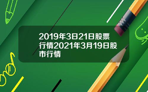 2019年3日21日股票行情2021年3月19日股市行情