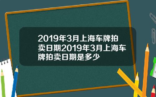 2019年3月上海车牌拍卖日期2019年3月上海车牌拍卖日期是多少