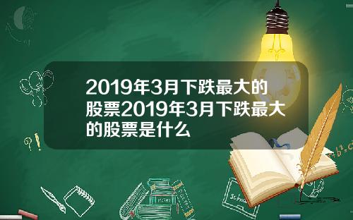 2019年3月下跌最大的股票2019年3月下跌最大的股票是什么