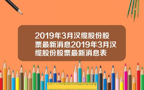 2019年3月汉缆股份股票最新消息2019年3月汉缆股份股票最新消息表