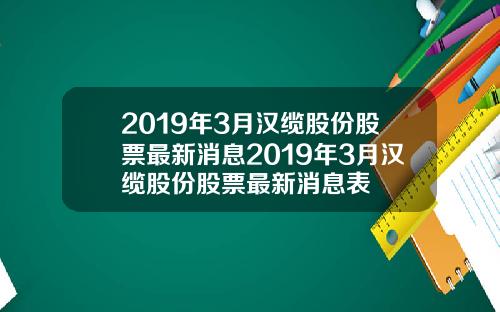 2019年3月汉缆股份股票最新消息2019年3月汉缆股份股票最新消息表