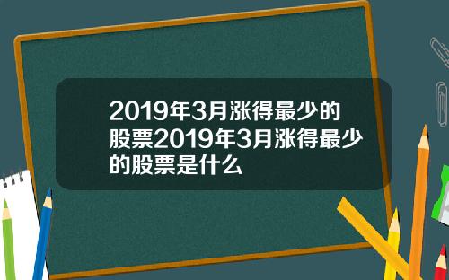 2019年3月涨得最少的股票2019年3月涨得最少的股票是什么