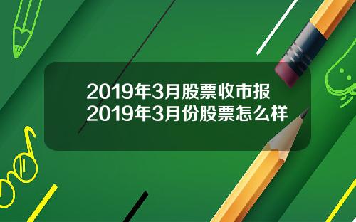 2019年3月股票收市报2019年3月份股票怎么样
