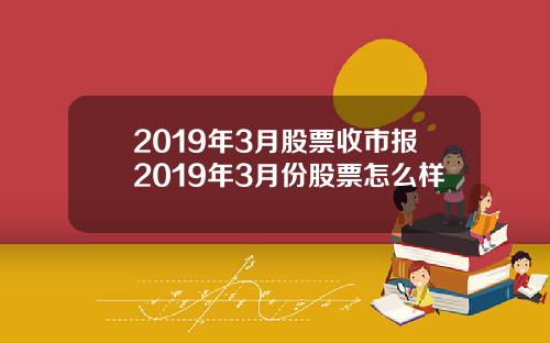2019年3月股票收市报2019年3月份股票怎么样