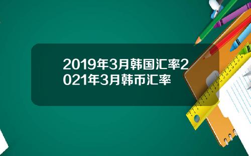 2019年3月韩国汇率2021年3月韩币汇率