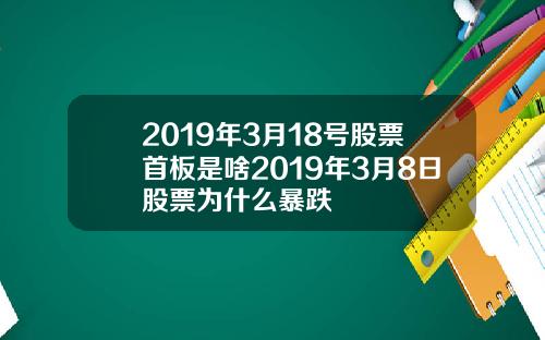 2019年3月18号股票首板是啥2019年3月8日股票为什么暴跌