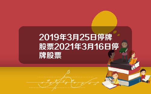 2019年3月25日停牌股票2021年3月16日停牌股票