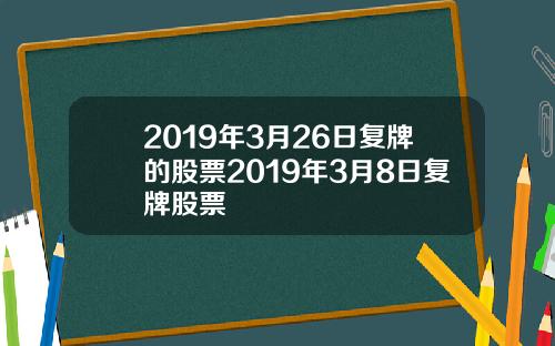 2019年3月26日复牌的股票2019年3月8日复牌股票