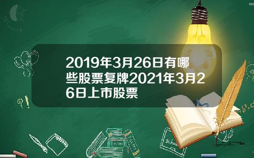 2019年3月26日有哪些股票复牌2021年3月26日上市股票