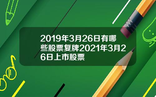 2019年3月26日有哪些股票复牌2021年3月26日上市股票