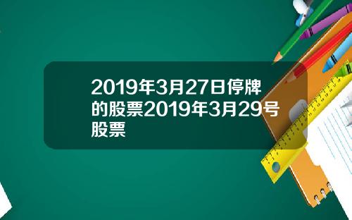 2019年3月27日停牌的股票2019年3月29号股票