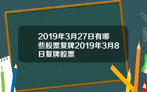 2019年3月27日有哪些股票复牌2019年3月8日复牌股票