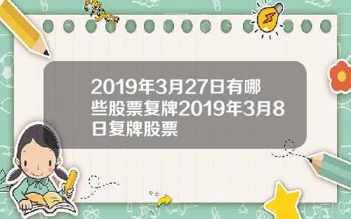 2019年3月27日有哪些股票复牌2019年3月8日复牌股票