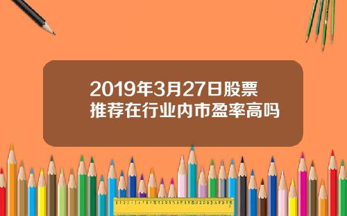 2019年3月27日股票推荐在行业内市盈率高吗