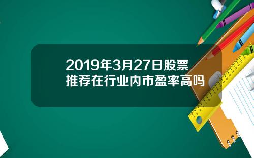 2019年3月27日股票推荐在行业内市盈率高吗