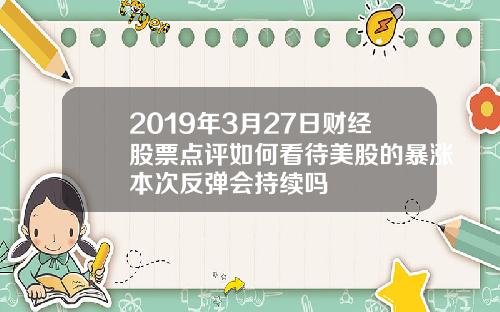 2019年3月27日财经股票点评如何看待美股的暴涨本次反弹会持续吗