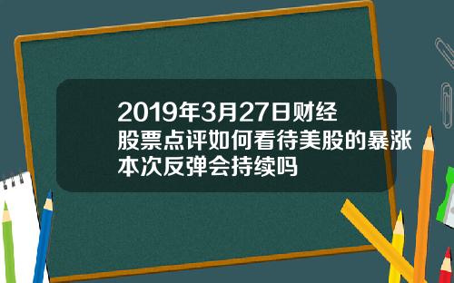 2019年3月27日财经股票点评如何看待美股的暴涨本次反弹会持续吗