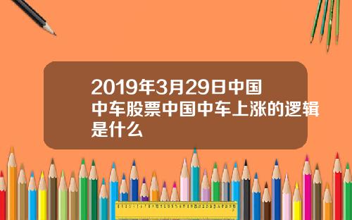 2019年3月29日中国中车股票中国中车上涨的逻辑是什么