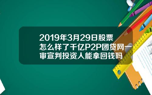 2019年3月29日股票怎么样了千亿P2P团贷网一审宣判投资人能拿回钱吗