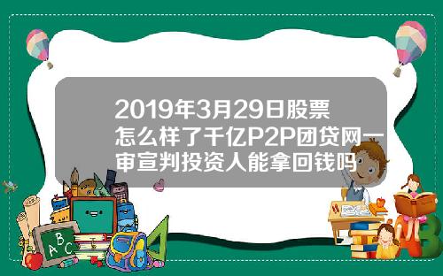 2019年3月29日股票怎么样了千亿P2P团贷网一审宣判投资人能拿回钱吗