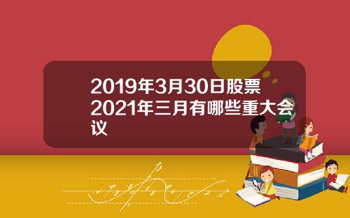 2019年3月30日股票2021年三月有哪些重大会议