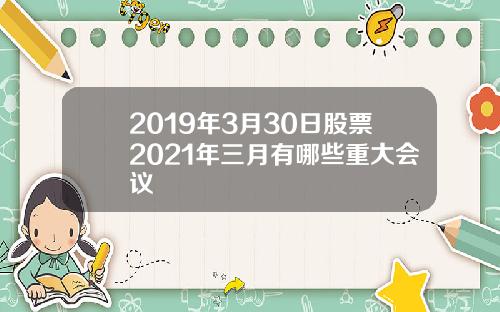 2019年3月30日股票2021年三月有哪些重大会议