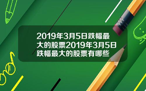 2019年3月5日跌幅最大的股票2019年3月5日跌幅最大的股票有哪些