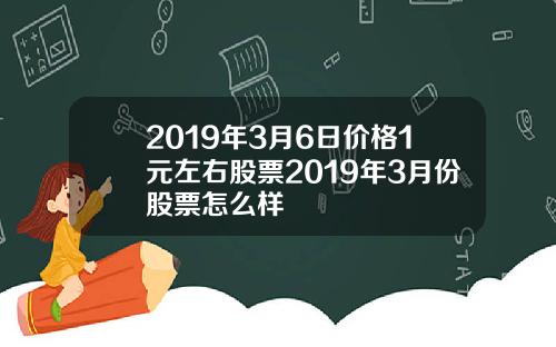 2019年3月6日价格1元左右股票2019年3月份股票怎么样